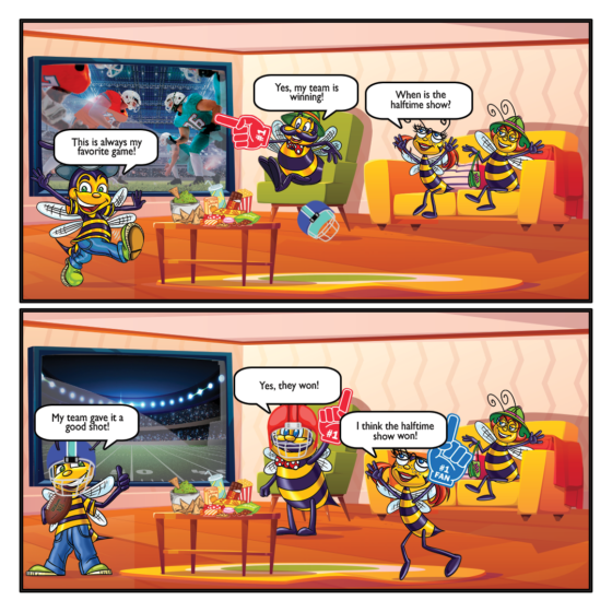 Saturday Cartoon: The beez are watching the big game! Billy: This is always my favorite game! Papa: Yes, my team is winning! Honey: When is the halftime show? Papa: Yes, they won! Billy: My team gave it a good shot! Honey: I think the halftime show won!