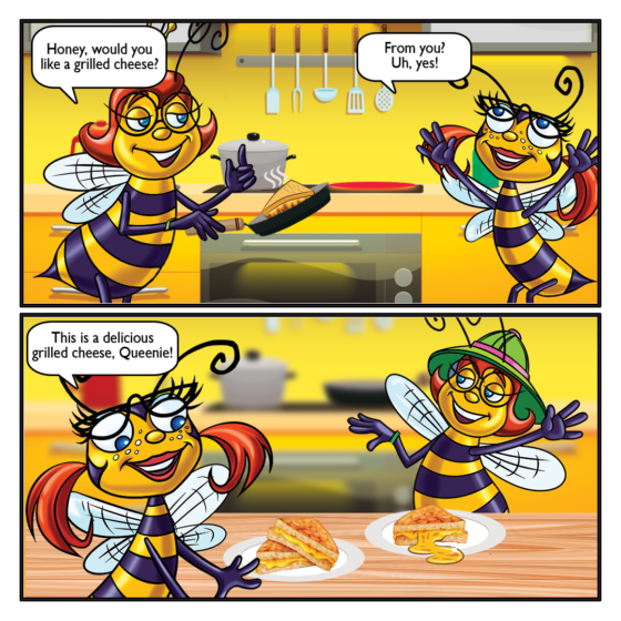 Saturday Cartoon- Quunie: Honey, would you like a grilled cheese? Honey: From you? Uh, yes! Honey: This is delicious grilled cheese, Queenie!