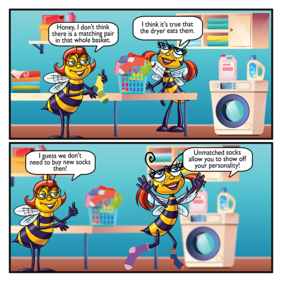 Queenie: Honey, I don't think there is a matching pair in that whole basket. Honey: I think it's true that the dryer eats them. Honey: Unmatched socks allow you to show off your personality! Queenie: I guess we don't need to buy new socks then! 