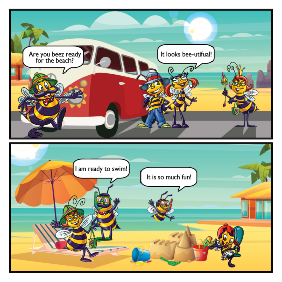 Papa: Are you beez ready for the beach? Honey: It looks bee-utifual! Papa: I am ready to swim! Billy: It is so much fun!