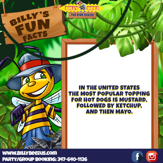 Billy Beez The Kids Choice Billy's Fun Facts In the United States the most popular topping for hot dogs is mustard, followed by ketchuo, and then mayo. www.billybeezus.com Party/Group Booking: 347-640-1126