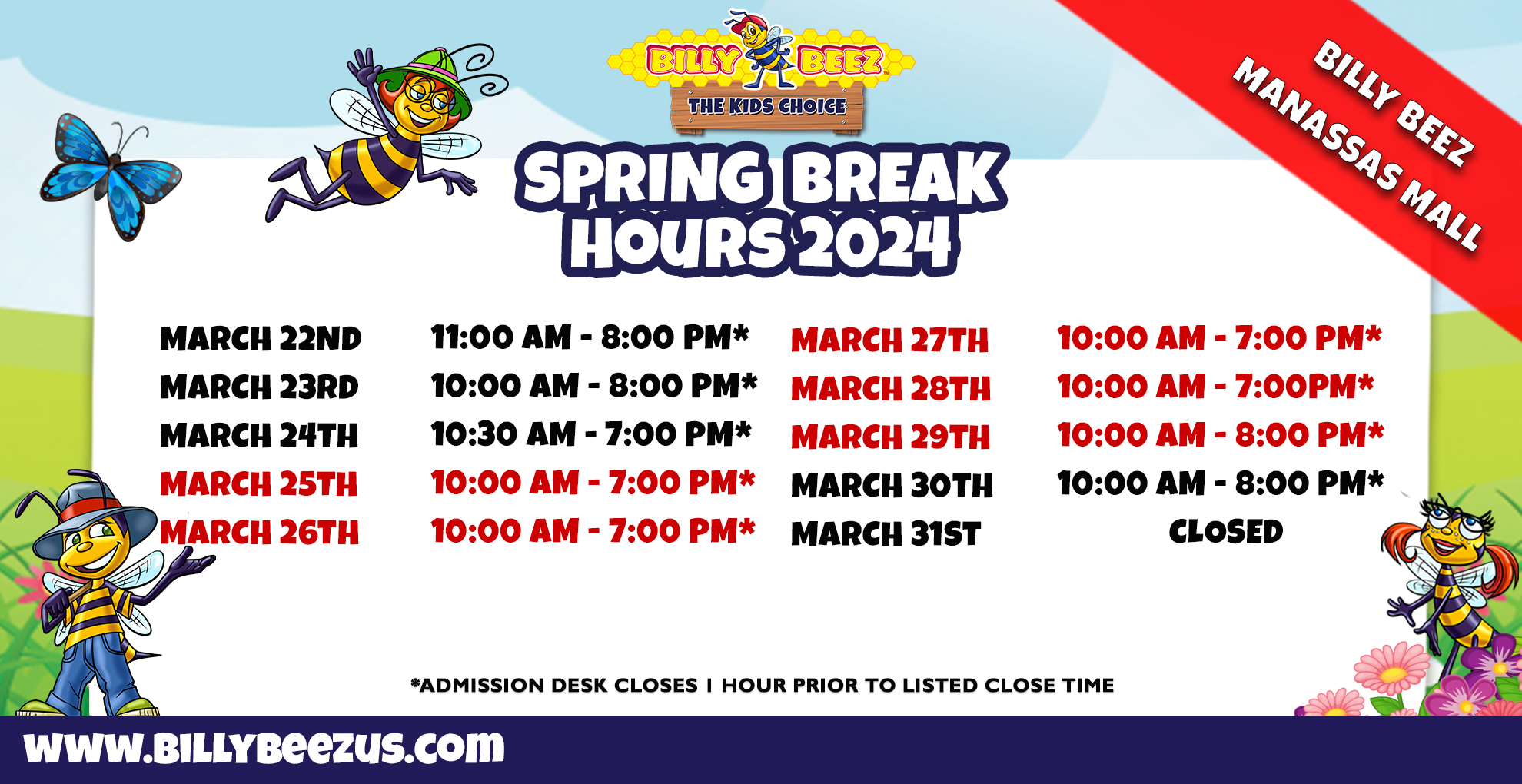 Billy Beez The Kids Choice Billy Beez Manassas Mall Spring Break Hours 2024 March 22nd 11:00 AM - 8:00 PM* March 23rd 10:00 AM - 8:00 PM* March 24th 10:30 AM - 7:00 PM* March 25th 10:00 AM - 7:00 PM* March 26th 10:00 AM - 7:00 PM* March 27th 10:00 AM - 7:00 PM* March 28th 10:00 AM - 7:00 PM* March 29th 10:00 AM - 8:00 PM* March 30th 10:00 AM - 8:00 PM* March 31st CLOSED
