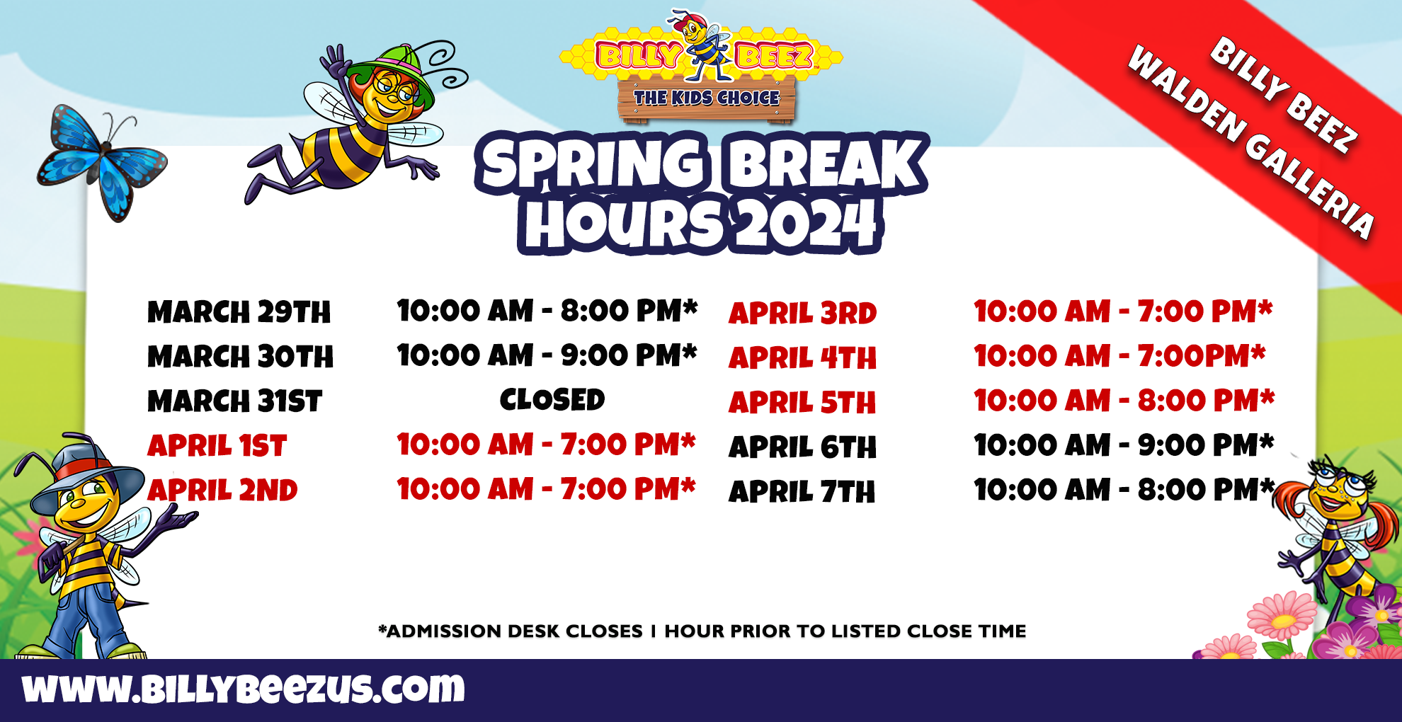 Billy Beez The Kids Choice Billy Beez Walden Galleria Spring Break Hours 2024 March 29th 10:00am-8:00pm* March 30th 10:00am-9:00pm* March 31st Closed April 1st 10:00am-7:00pm* April 2nd 10:00am-7:00pm* April 3rd 10:00am-7:00pm* April 4th 10:00am-7:00pm* April 5th 10:00am-8:00pm* April 6th 10:00am-9:00pm* April 7th 10:00am-8:00pm* *Admission desk closes 1 hour prior to listed close time
